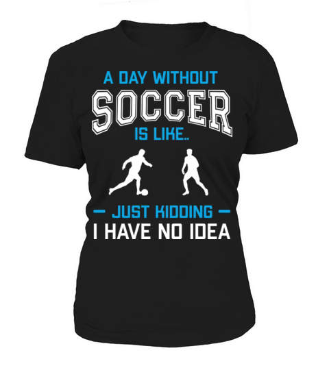 A Day Without Soccer Is Like Just Kidding Women's T-Shirt