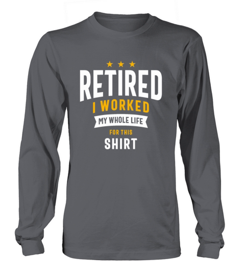 Retired I Worked My Whole Life For This Shirt Long sleeved Unisex