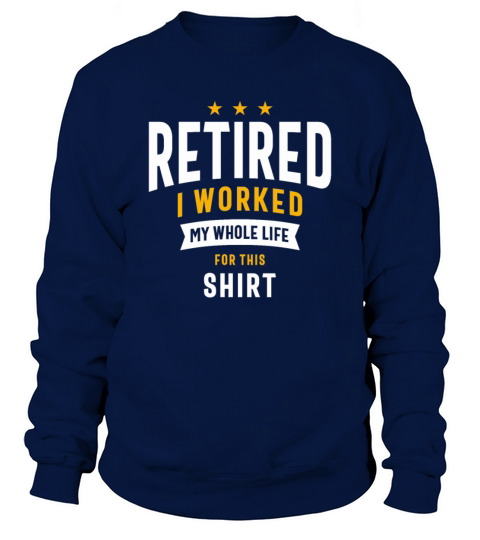 Retired I Worked My Whole Life For This Shirt Sweatshirt Unisex