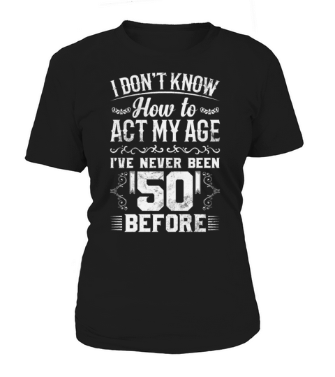 I Dont Know How To Act My Age Ive Never Been 50 Women's T-Shirt