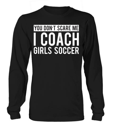 You Don t Scare Me I Coach Girls Soccer Long sleeved Unisex