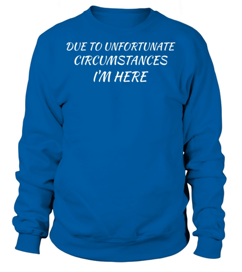 Due To Unfortunate Circumstances Im Here Sarcasm Sweatshirt Unisex