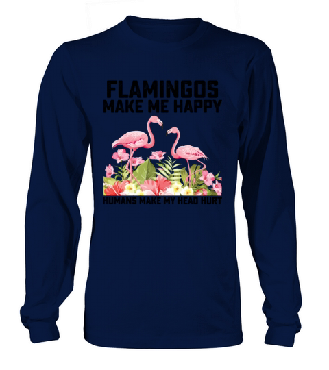 Flamingos Make Me Happy Humans Make My Head Hurt Long sleeved Unisex