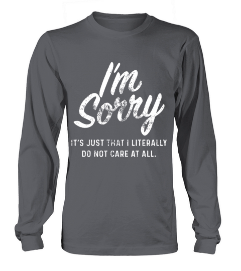 I am sorry it is just that I literally do not care Long sleeved Unisex