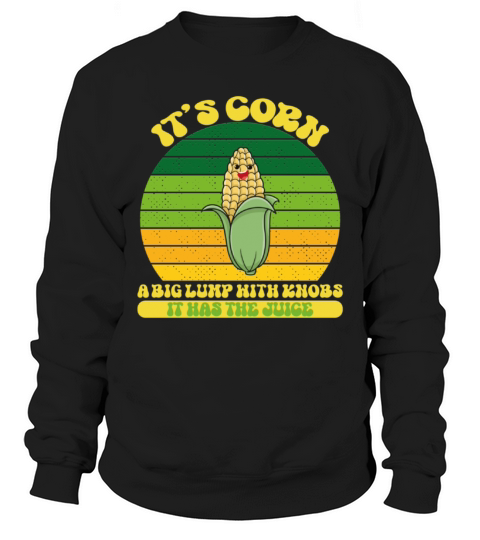 It’s Corn A Big Lump With Knobs It Has The Juice Sweatshirt Unisex