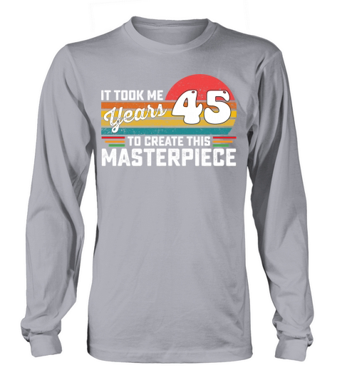 It Took Me 45 Years To Create This Masterpiece Long sleeved Unisex