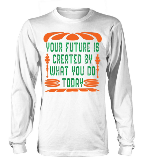 Your future is created by what you do today Long sleeved Unisex