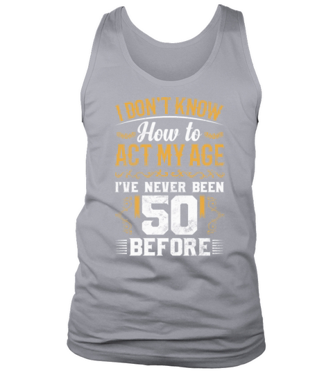 I Dont Know how To Act My Age Ive Never Been 50 Tank Top Unisex
