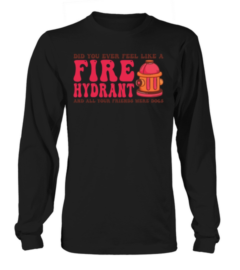 Did You Ever Feel Like a Fire Hydrant Long sleeved Unisex