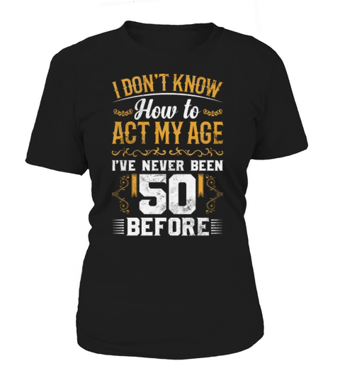 I Dont Know how To Act My Age Ive Never Been 50 Women's T-Shirt