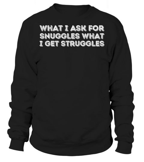 what i ask for snuggles what i get struggles Sweatshirt Unisex