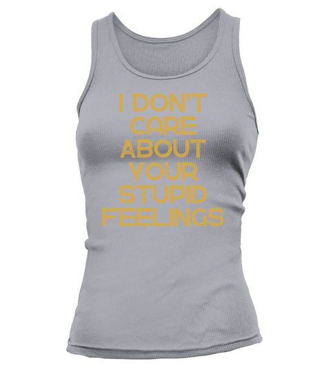 I Dont Care About Your Stupid Feelings Funny Tank top Woman