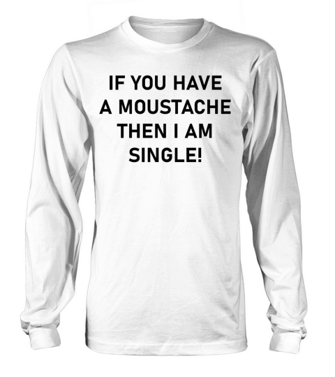 If You Have A Moustache Then I Am Single Long sleeved Unisex