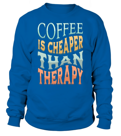 COFFEE IS CHEAPER THAN THERAPY TSHIRT CLASSIC Sweatshirt Unisex