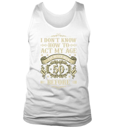 I Dont Know How To Act My Age Ive Never Been 50 Tank Top Unisex