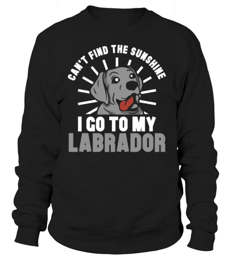 cant find the sunshine i go to my Labrador Sweatshirt Unisex