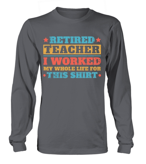 Retired Teacher I Worked My Whole Life For This S Long sleeved Unisex