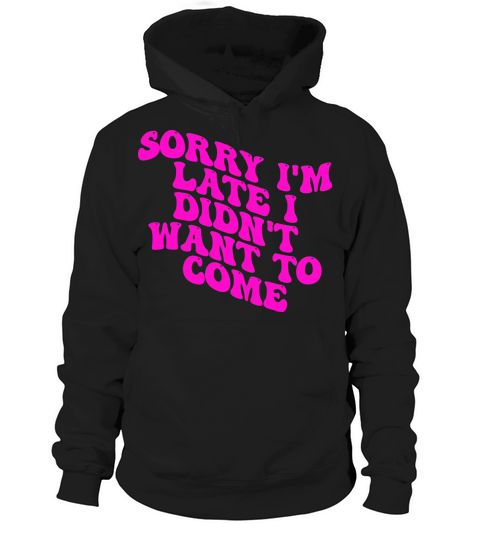 Sorry Im Late I Didnt Want To Come Hoodie Unisex