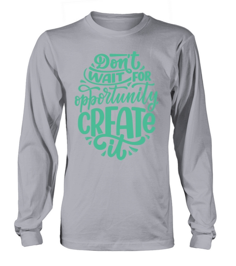 DONT WAIT FOR OPPORTUNITY CREATE IT Long sleeved Unisex