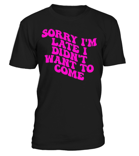 Sorry Im Late I Didnt Want To Come T-Shirt Unisex
