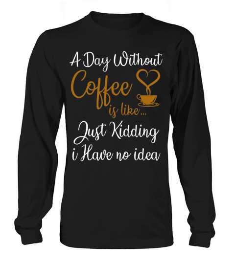 a day without coffee is like just kidding Long sleeved Unisex