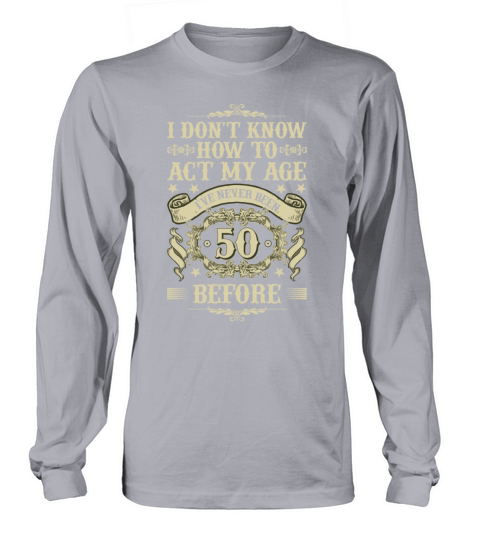 I Dont Know How To Act My Age Ive Never Been 50 Long sleeved Unisex