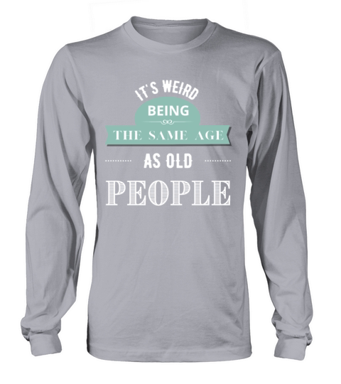 Its Weird Being The Same Age As Old People Long sleeved Unisex