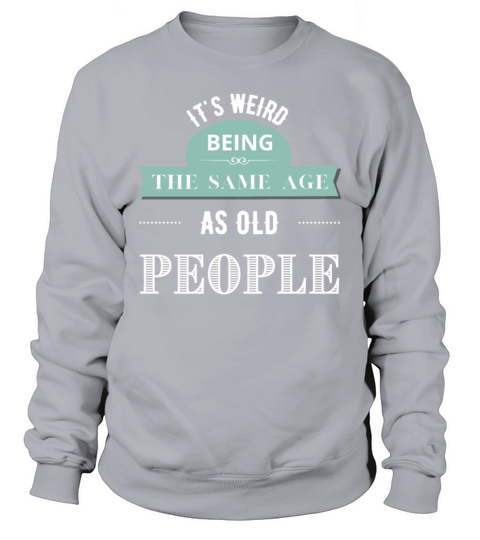Its Weird Being The Same Age As Old People Sweatshirt Unisex