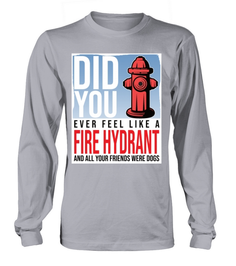 Did You Ever Feel Like a Fire Hydrant Long sleeved Unisex