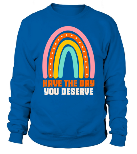 Have The Day You Deserve Sweatshirt Unisex