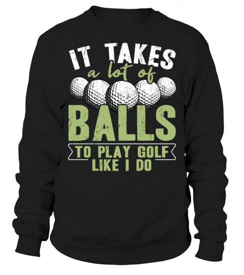 It takes a lot of balls to play golf like i do Sweatshirt Unisex