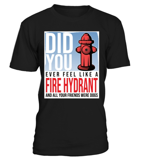 Did You Ever Feel Like a Fire Hydrant T-Shirt Unisex