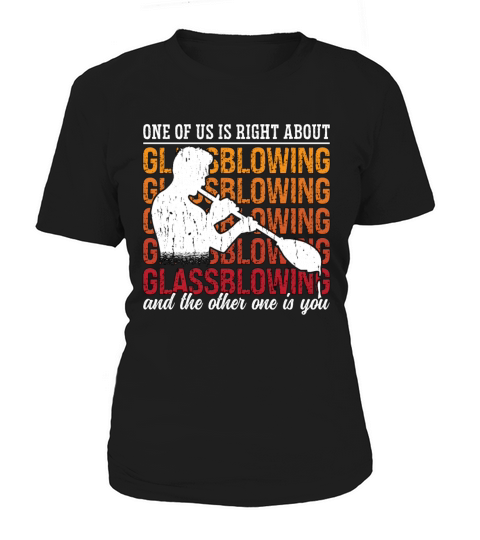 Glassblowing One Of Us Is Right About Glassmaking Women's T-Shirt