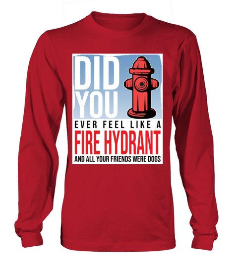 Did You Ever Feel Like a Fire Hydrant Long sleeved Unisex