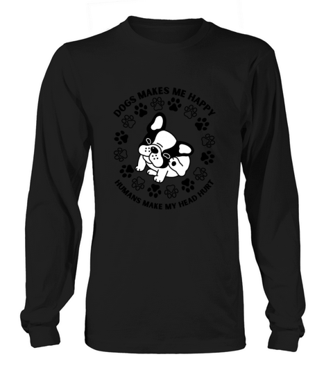 Dogs Makes Me Happy Humans Make My Head Hurt Long sleeved Unisex