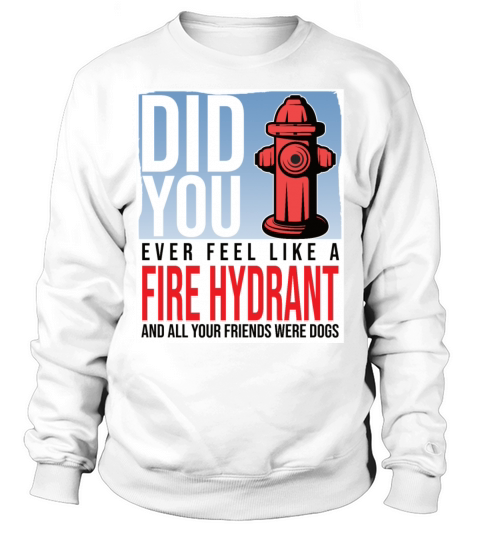Did You Ever Feel Like a Fire Hydrant Sweatshirt Unisex