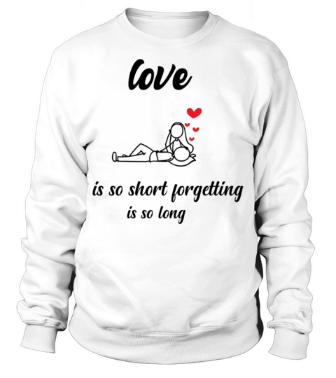 Love is so short forgetting is so longfunny valent Sweatshirt Unisex