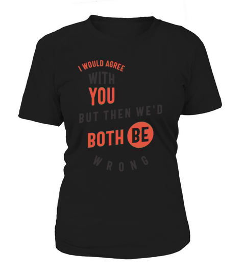 I Would Agree With You But Then Wed Both Be Wrong Women's T-Shirt