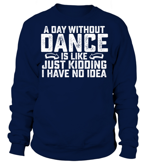 A Day Without Dance Is Like Just Kidding I Have No Sweatshirt Unisex