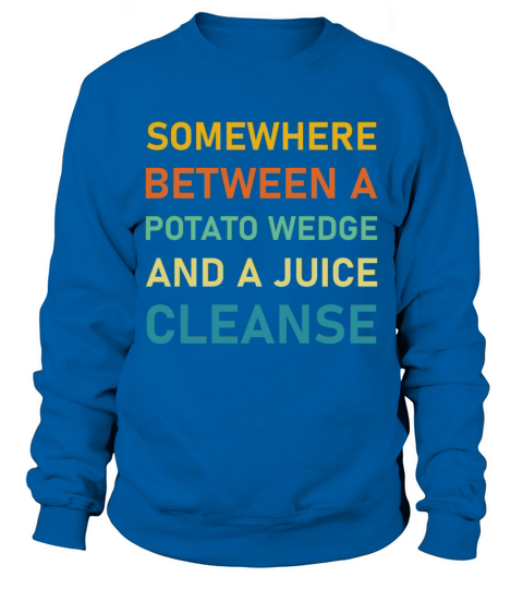 Between a potato wedge and a juice cleanse Funny Sweatshirt Unisex