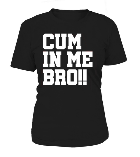 Cum in Me Bro Sexy Gift Women's T-Shirt