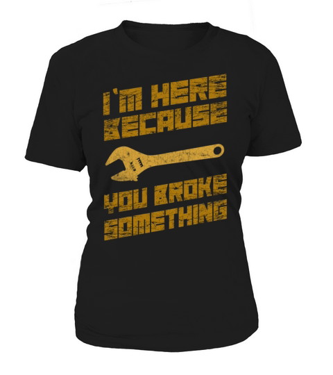Im Here Because You Broke Something Mechanic Women's T-Shirt