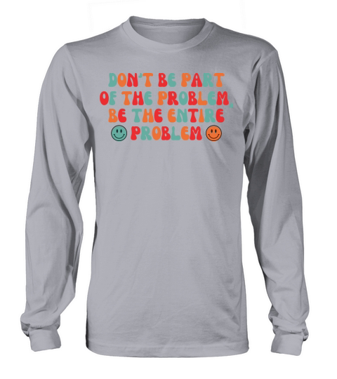 Dont be Part of the Problem be the Entire Problem Long sleeved Unisex