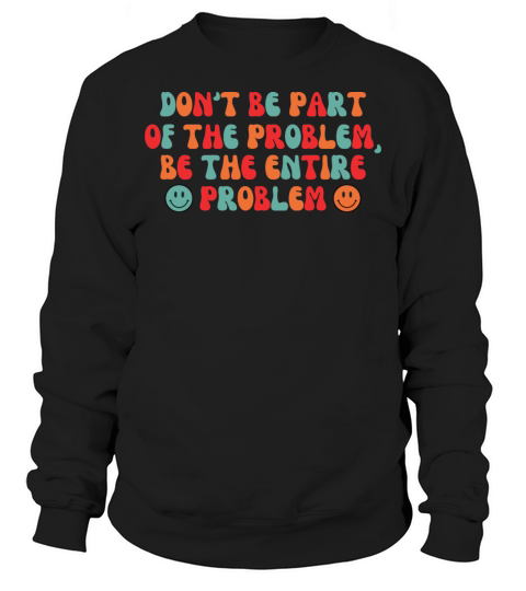 Dont be Part of the Problem be the Entire Problem Sweatshirt Unisex