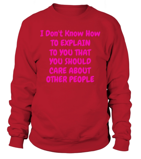 I Don t Know How To Explain That You Should Care Sweatshirt Unisex