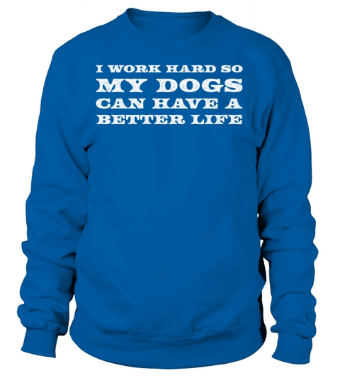 I Work Hard So My Dogs Can Have A Better Life Sweatshirt Unisex
