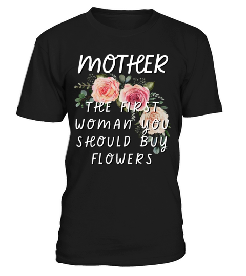 Mother - The First Woman You Should Buy Flowers T-Shirt Unisex