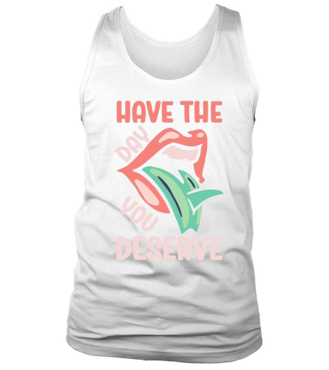 Have The Day You Deserve Tank Top Unisex