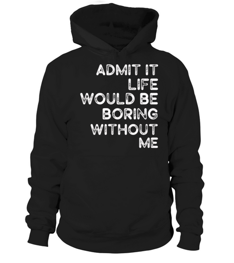 Admit It Life Would Be Boring Without Me Hoodie Unisex