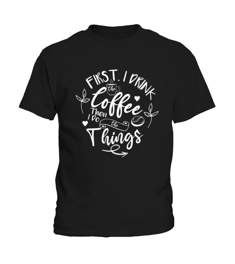 First I Drink The Coffee Then I Do The Things Kids T-Shirt